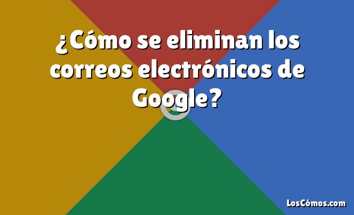 ¿Cómo se eliminan los correos electrónicos de Google?