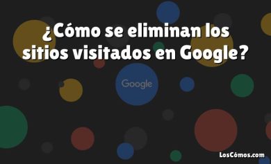 ¿Cómo se eliminan los sitios visitados en Google?