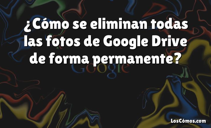 ¿Cómo se eliminan todas las fotos de Google Drive de forma permanente?