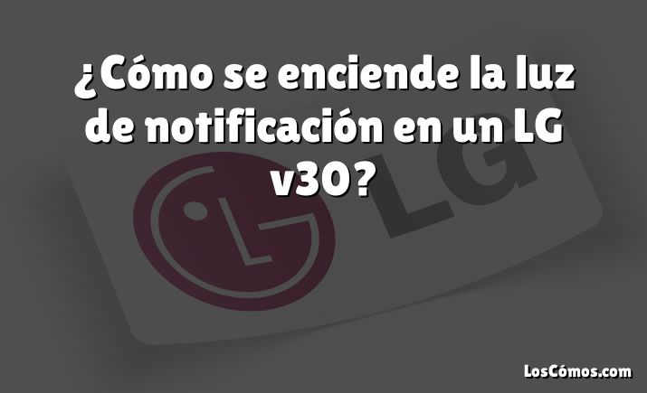 ¿Cómo se enciende la luz de notificación en un LG v30?