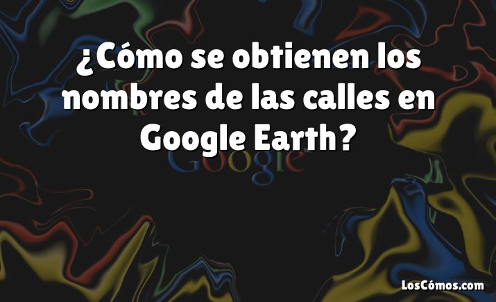 ¿Cómo se obtienen los nombres de las calles en Google Earth?