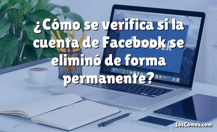 ¿Cómo se verifica si la cuenta de Facebook se eliminó de forma permanente?