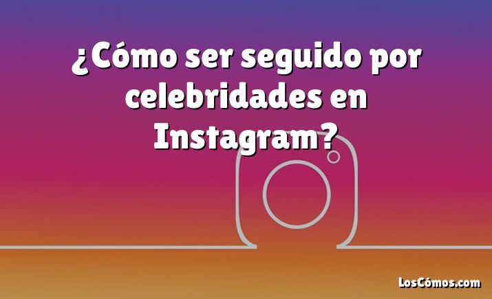 ¿Cómo ser seguido por celebridades en Instagram?