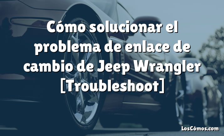 Cómo solucionar el problema de enlace de cambio de Jeep Wrangler [Troubleshoot]