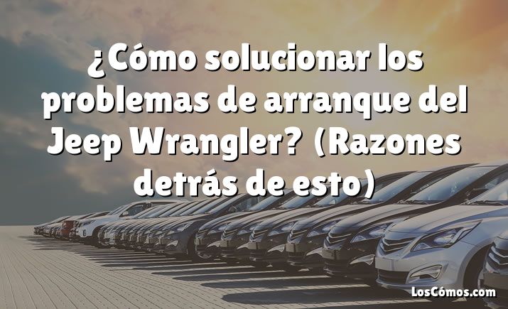 ¿Cómo solucionar los problemas de arranque del Jeep Wrangler?  (Razones detrás de esto)