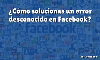 ¿Cómo solucionas un error desconocido en Facebook?