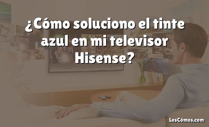 ¿Cómo soluciono el tinte azul en mi televisor Hisense?