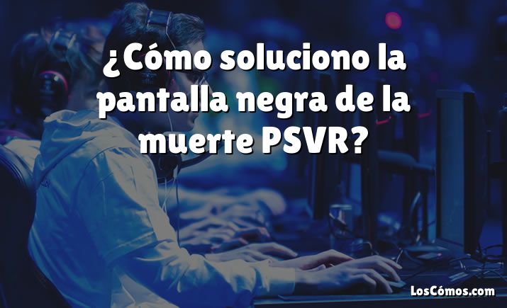 ¿Cómo soluciono la pantalla negra de la muerte PSVR?