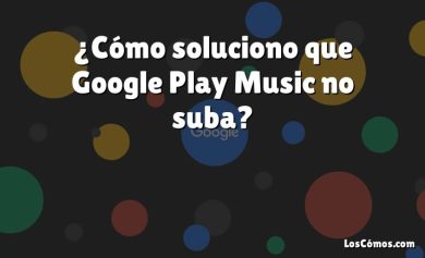 ¿Cómo soluciono que Google Play Music no suba?