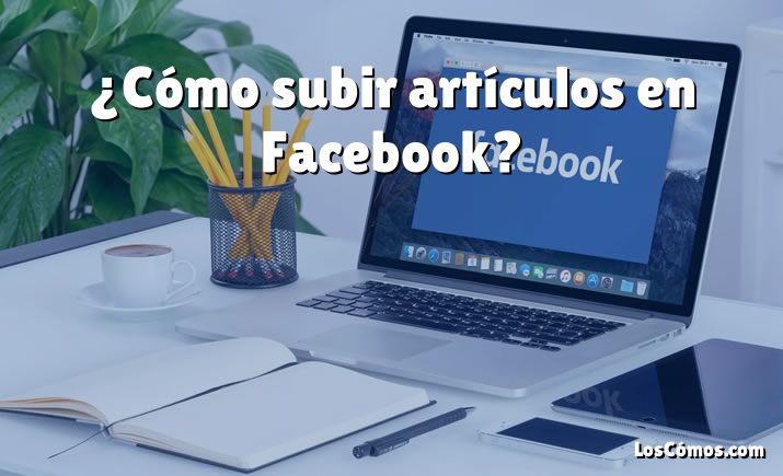 ¿Cómo subir artículos en Facebook?