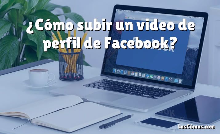 ¿Cómo subir un video de perfil de Facebook?