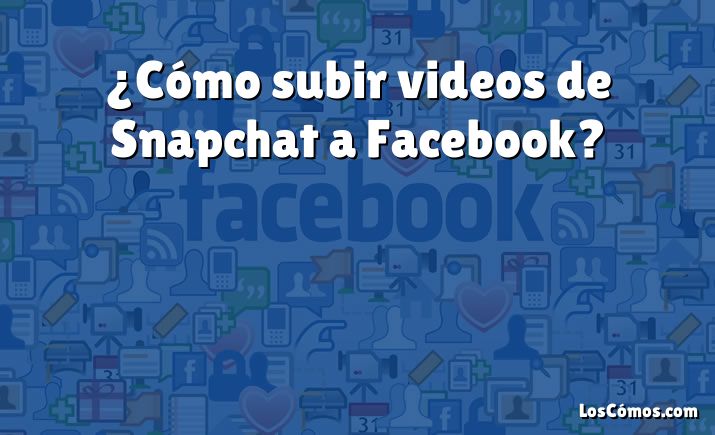 ¿Cómo subir videos de Snapchat a Facebook?