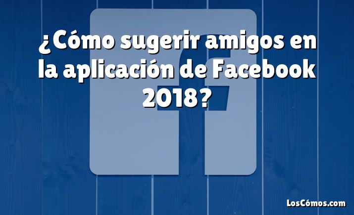 ¿Cómo sugerir amigos en la aplicación de Facebook 2018?