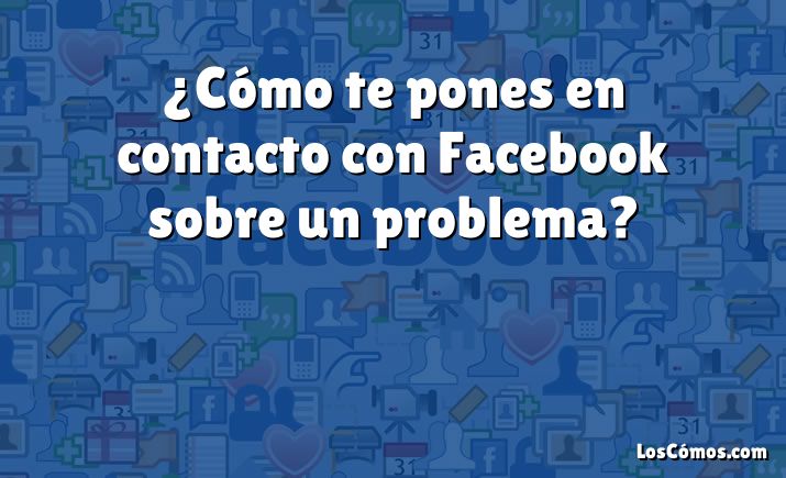 ¿Cómo te pones en contacto con Facebook sobre un problema?