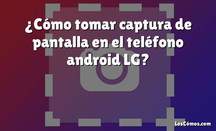 ¿Cómo tomar captura de pantalla en el teléfono android LG?