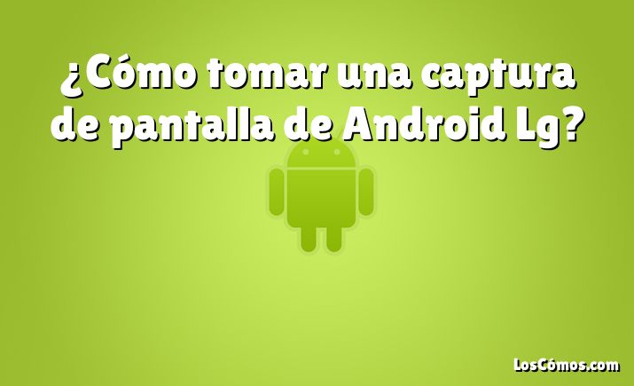 ¿Cómo tomar una captura de pantalla de Android Lg?