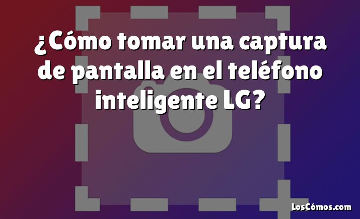 ¿Cómo tomar una captura de pantalla en el teléfono inteligente LG?