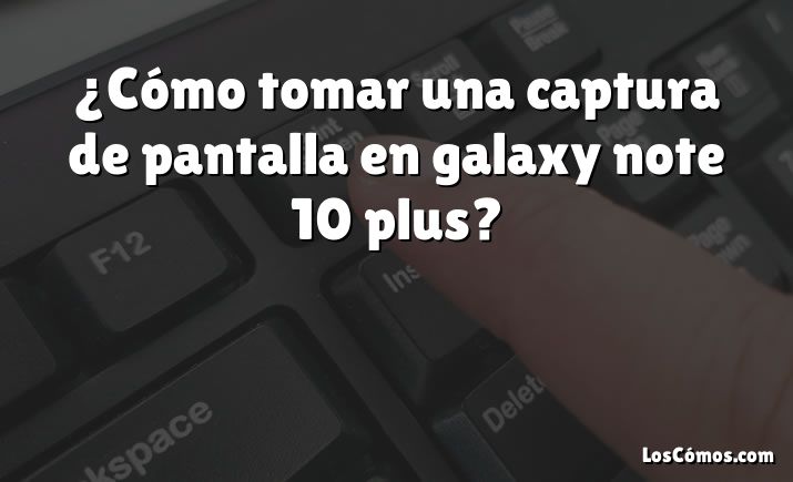 ¿Cómo tomar una captura de pantalla en galaxy note 10 plus?