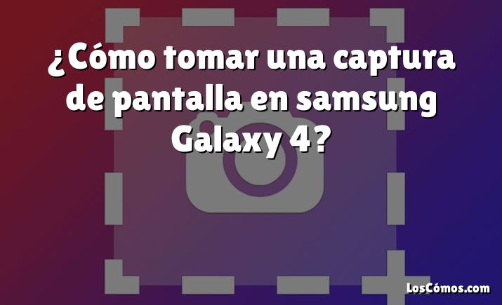 ¿Cómo tomar una captura de pantalla en samsung Galaxy 4?