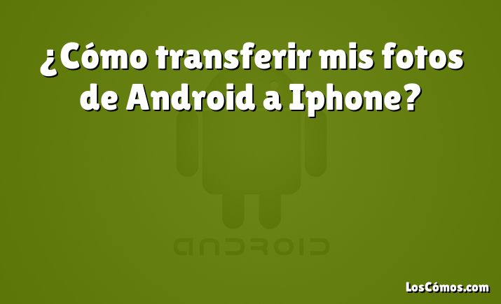 ¿Cómo transferir mis fotos de Android a Iphone?