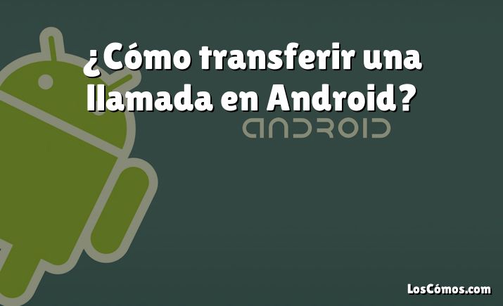 ¿Cómo transferir una llamada en Android?