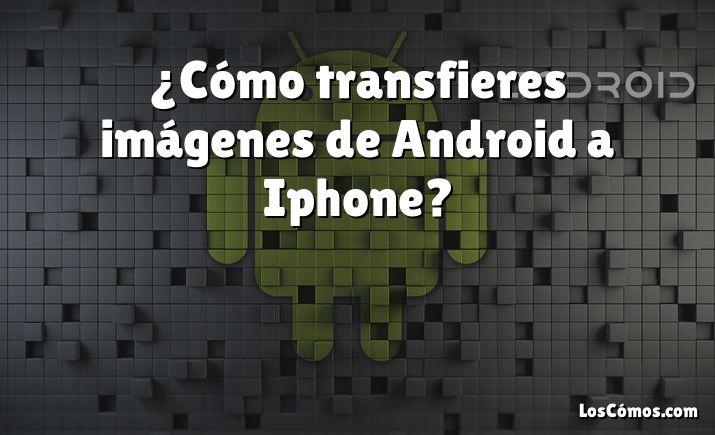 ¿Cómo transfieres imágenes de Android a Iphone?