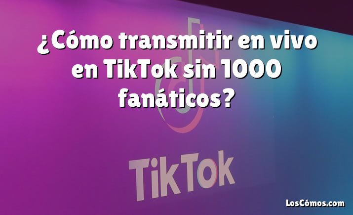 ¿Cómo transmitir en vivo en TikTok sin 1000 fanáticos?
