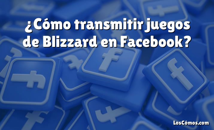 ¿Cómo transmitir juegos de Blizzard en Facebook?