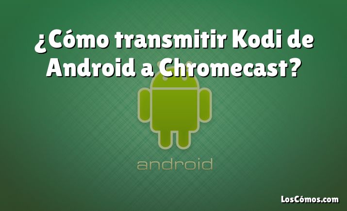 ¿Cómo transmitir Kodi de Android a Chromecast?