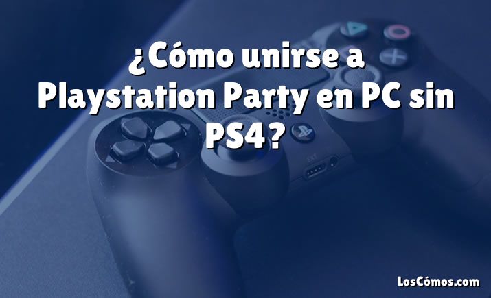 ¿Cómo unirse a Playstation Party en PC sin PS4?