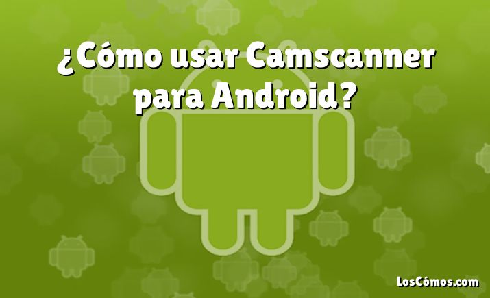 ¿Cómo usar Camscanner para Android?