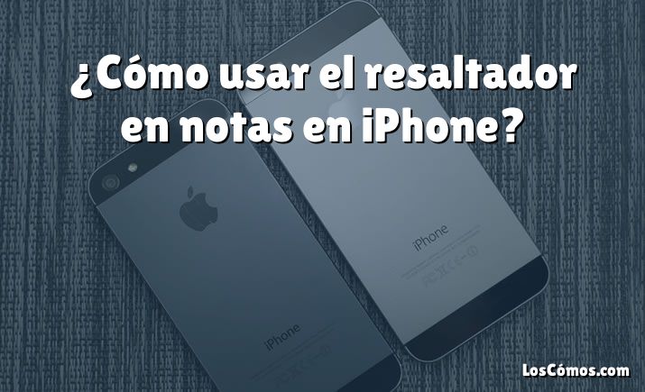 ¿Cómo usar el resaltador en notas en iPhone?