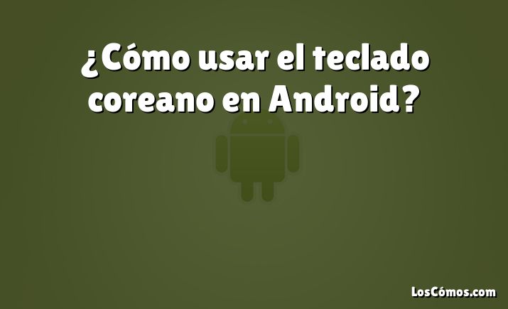 ¿Cómo usar el teclado coreano en Android?