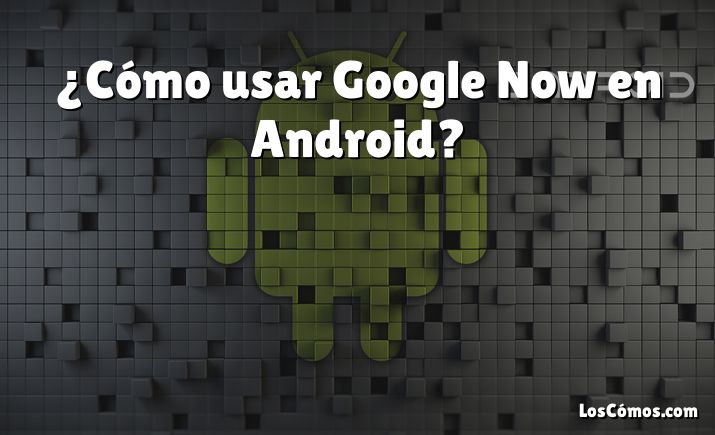 ¿Cómo usar Google Now en Android?