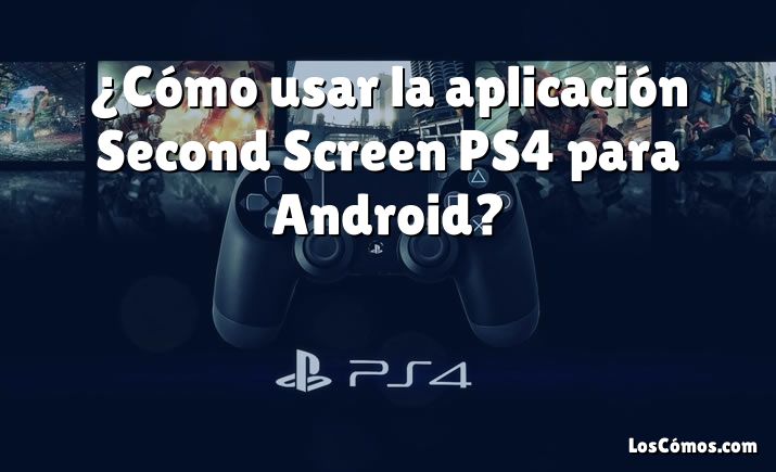 ¿Cómo usar la aplicación Second Screen PS4 para Android?