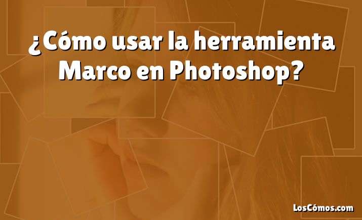 ¿Cómo usar la herramienta Marco en Photoshop?