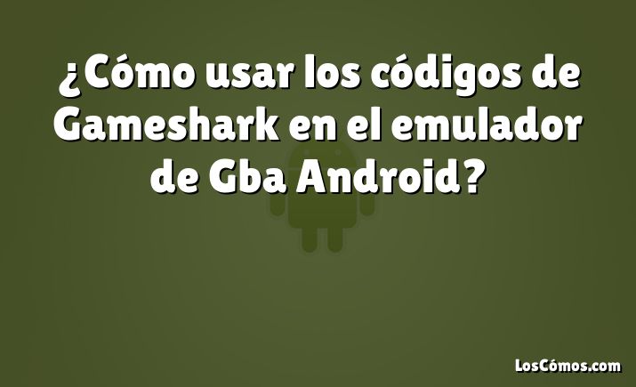 ¿Cómo usar los códigos de Gameshark en el emulador de Gba Android?