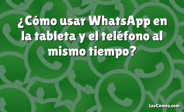 ¿Cómo usar WhatsApp en la tableta y el teléfono al mismo tiempo?