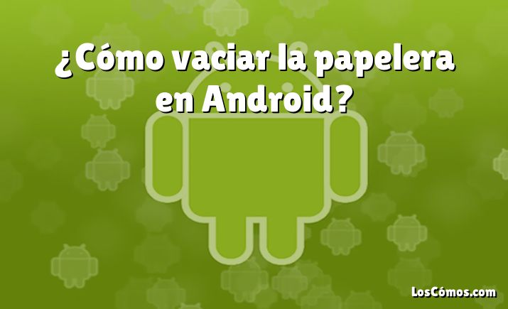 ¿Cómo vaciar la papelera en Android?