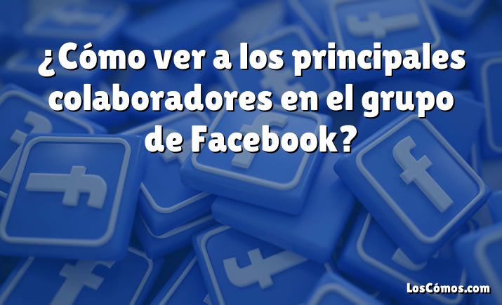 ¿Cómo ver a los principales colaboradores en el grupo de Facebook?