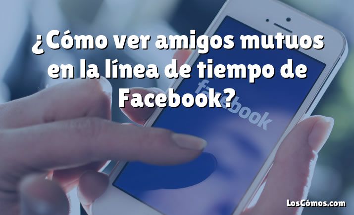 ¿Cómo ver amigos mutuos en la línea de tiempo de Facebook?