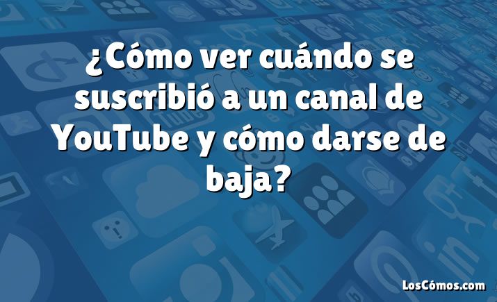 ¿Cómo ver cuándo se suscribió a un canal de YouTube y cómo darse de baja?