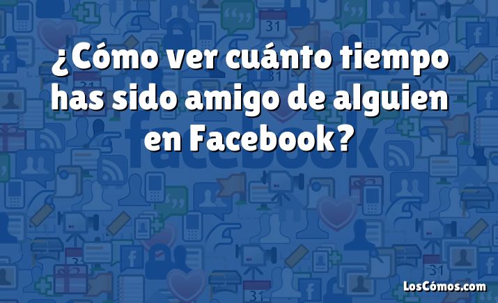 ¿Cómo ver cuánto tiempo has sido amigo de alguien en Facebook?