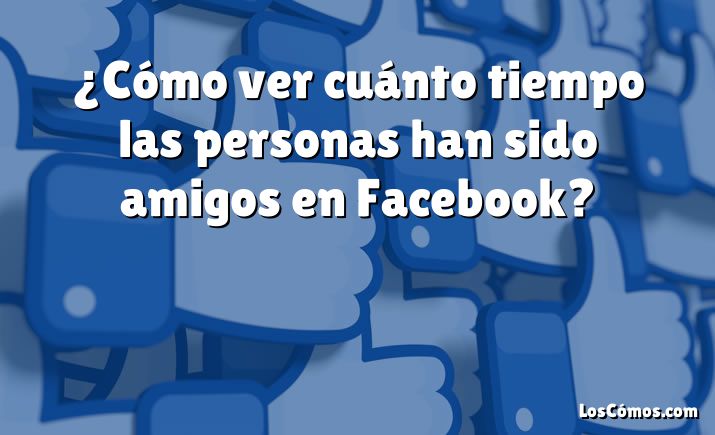 ¿Cómo ver cuánto tiempo las personas han sido amigos en Facebook?