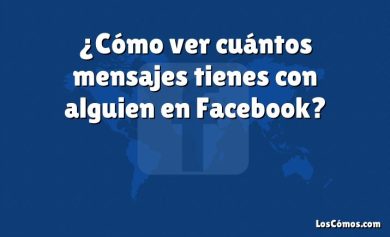 ¿Cómo ver cuántos mensajes tienes con alguien en Facebook?