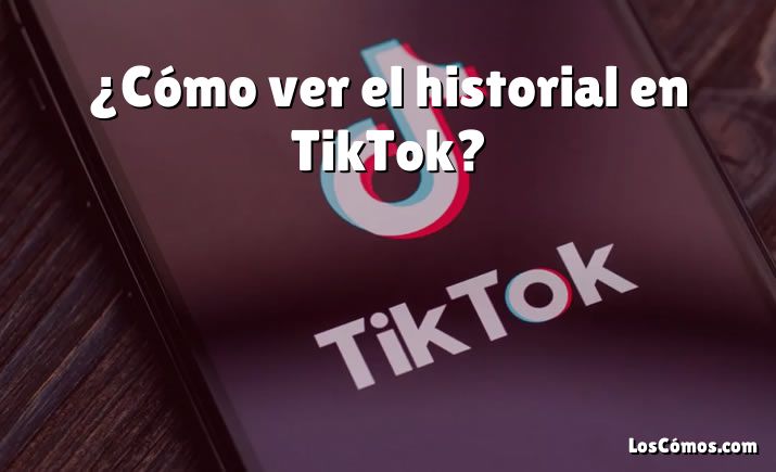 ¿Cómo ver el historial en TikTok?