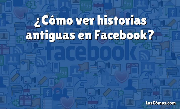 ¿Cómo ver historias antiguas en Facebook?