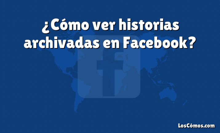 ¿Cómo ver historias archivadas en Facebook?