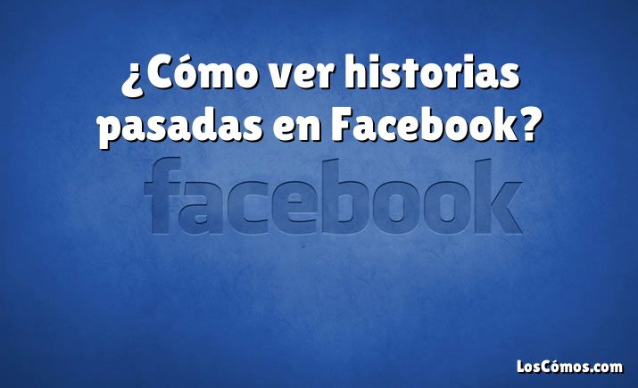 ¿Cómo ver historias pasadas en Facebook?