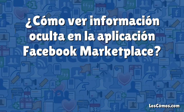 ¿Cómo ver información oculta en la aplicación Facebook Marketplace?